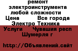 ремонт электроинструмента любой сложности › Цена ­ 100 - Все города Электро-Техника » Услуги   . Чувашия респ.,Шумерля г.